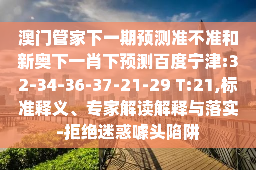澳门管家下一期预测准不准和新奥下一肖下预测百度宁津:32-34-36-37-21-29 T:21,标准释义、专家解读解释与落实-拒绝迷惑噱头陷阱