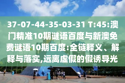 37-07-44-35-03-31 T:45:澳门精准10期谜语百度与新澳免费谜语10期百度:全链释义、解释与落实,远离虚假的假诱导光