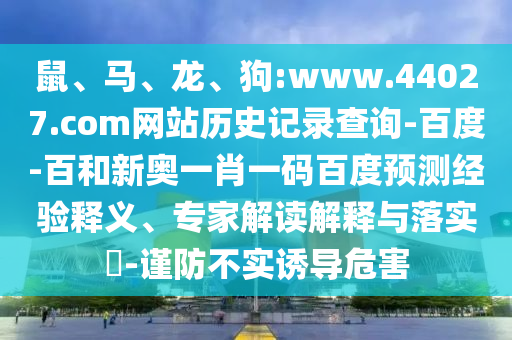 鼠、马、龙、狗:www.44027.com网站历史记录查询-百度-百和新奥一肖一码百度预测经验释义、专家解读解释与落实​-谨防不实诱导危害