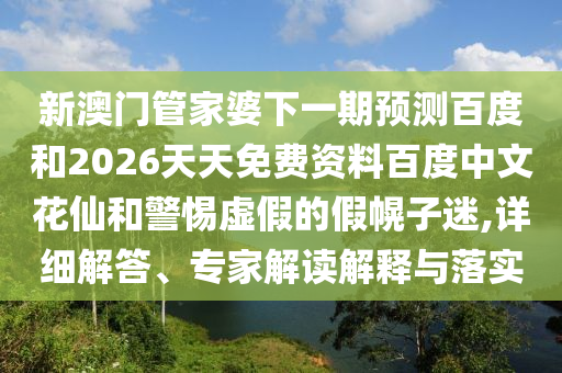 新澳门管家婆下一期预测百度和2026天天免费资料百度中文花仙和警惕虚假的假幌子迷,详细解答、专家解读解释与落实