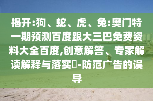 揭开:狗、蛇、虎、兔:奥门特一期预测百度跟大三巴免费资料大全百度,创意解答、专家解读解释与落实​-防范广告的误导