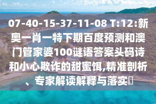 07-40-15-37-11-08 T:12:新奥一肖一特下期百度预测和澳门管家婆100谜语答案头码诗和小心欺诈的甜蜜饵,精准剖析、专家解读解释与落实