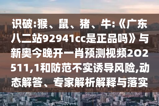 识破:猴、鼠、猪、牛:《广东八二站92941cc是正品吗》与新奥今晚开一肖预测视频2O2511,1和防范不实诱导风险,动态解答、专家解析解释与落实