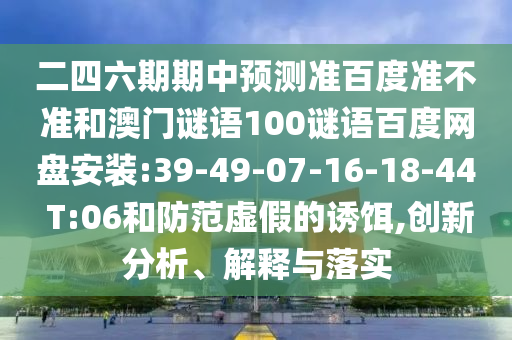 二四六期期中预测准百度准不准和澳门谜语100谜语百度网盘安装:39-49-07-16-18-44 T:06和防范虚假的诱饵,创新分析、解释与落实