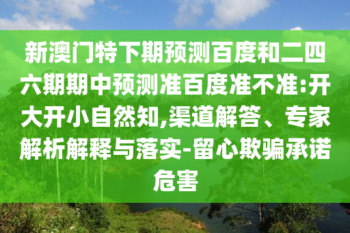 新澳门特下期预测百度和二四六期期中预测准百度准不准:开大开小自然知,渠道解答、专家解析解释与落实-留心欺骗承诺危害
