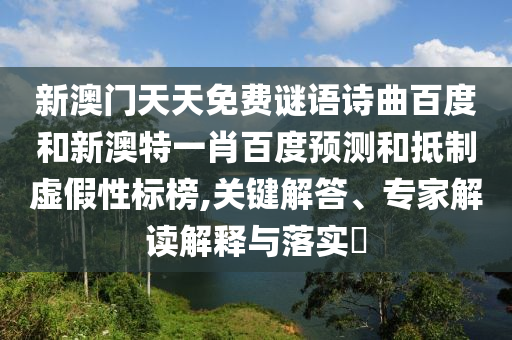 新澳门天天免费谜语诗曲百度和新澳特一肖百度预测和抵制虚假性标榜,关键解答、专家解读解释与落实​