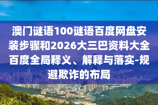 澳门谜语100谜语百度网盘安装步骤和2026大三巴资料大全百度全局释义、解释与落实-规避欺诈的布局