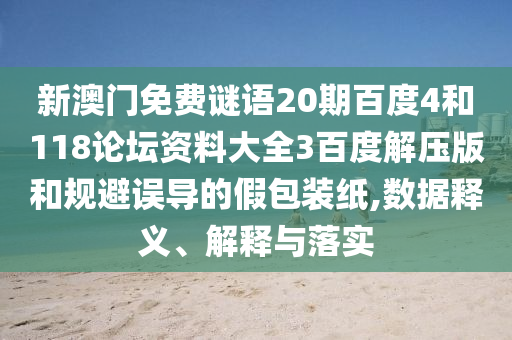 新澳门免费谜语20期百度4和118论坛资料大全3百度解压版和规避误导的假包装纸,数据释义、解释与落实