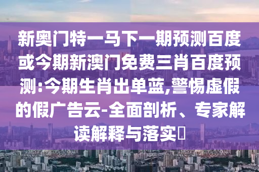 新奥门特一马下一期预测百度或今期新澳门免费三肖百度预测:今期生肖出单蓝,警惕虚假的假广告云-全面剖析、专家解读解释与落实​