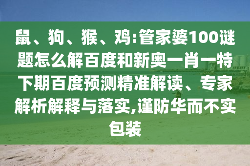 鼠、狗、猴、鸡:管家婆100谜题怎么解百度和新奥一肖一特下期百度预测精准解读、专家解析解释与落实,谨防华而不实包装