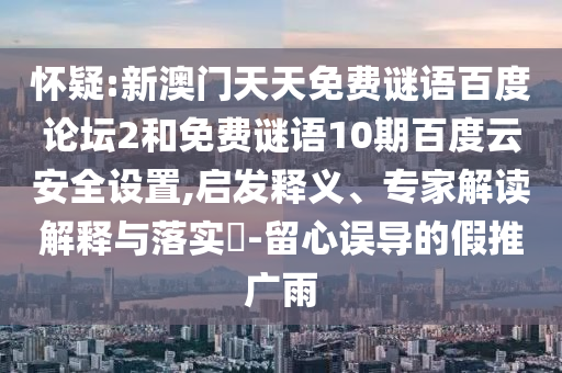 怀疑:新澳门天天免费谜语百度论坛2和免费谜语10期百度云安全设置,启发释义、专家解读解释与落实-留心误导的假推广雨