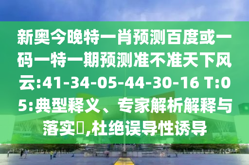 新奥今晚特一肖预测百度或一码一特一期预测准不准天下风云:41-34-05-44-30-16 T:05:典型释义、专家解析解释与落实​,杜绝误导性诱导
