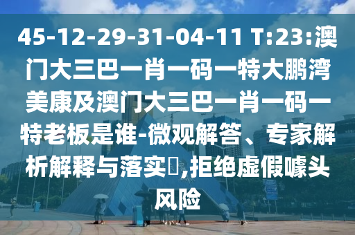45-12-29-31-04-11 T:23:澳门大三巴一肖一码一特大鹏湾美康及澳门大三巴一肖一码一特老板是谁-微观解答、专家解析解释与落实,拒绝虚假噱头风险