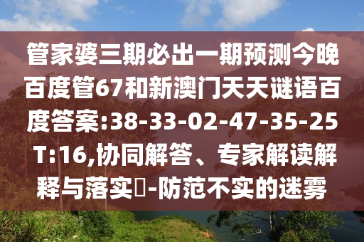 管家婆三期必出一期预测今晚百度管67和新澳门天天谜语百度答案:38-33-02-47-35-25 T:16,协同解答、专家解读解释与落实​-防范不实的迷雾