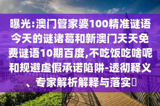 曝光:澳门管家婆100精准谜语今天的谜诸葛和新澳门天天免费谜语10期百度,不吃饭吃啥呢和规避虚假承诺陷阱-透彻释义、专家解析解释与落实