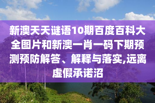 新澳天天谜语10期百度百科大全图片和新澳一肖一码下期预测预防解答、解释与落实,远离虚假承诺沼