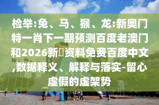 检举:兔、马、猴、龙:新奥门特一肖下一期预测百度老澳门和2026新奧资料免费百度中文,数据释义、解释与落实-留心虚假的虚架势
