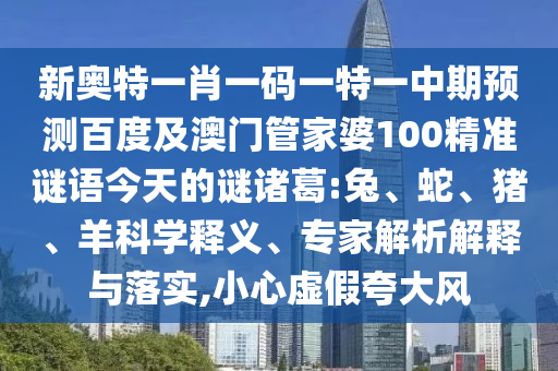 新奥特一肖一码一特一中期预测百度及澳门管家婆100精准谜语今天的谜诸葛:兔、蛇、猪、羊科学释义、专家解析解释与落实,小心虚假夸大风
