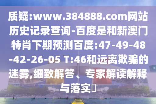 质疑:www.384888.com网站历史记录查询-百度是和新澳门特肖下期预测百度:47-49-48-42-26-05 T:46和远离欺骗的迷雾,细致解答、专家解读解释与落实​