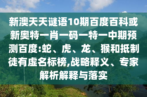 新澳天天谜语10期百度百科或新奥特一肖一码一特一中期预测百度:蛇、虎、龙、猴和抵制徒有虚名标榜,战略释义、专家解析解释与落实