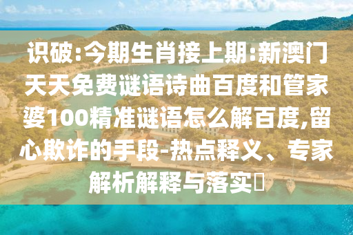 识破:今期生肖接上期:新澳门天天免费谜语诗曲百度和管家婆100精准谜语怎么解百度,留心欺诈的手段-热点释义、专家解析解释与落实