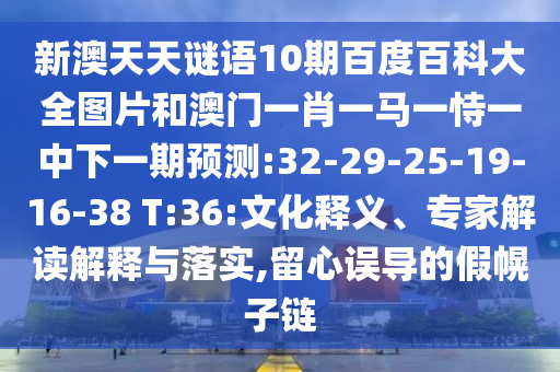 新澳天天谜语10期百度百科大全图片和澳门一肖一马一恃一中下一期预测:32-29-25-19-16-38 T:36:文化释义、专家解读解释与落实,留心误导的假幌子链