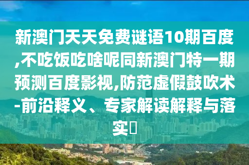 新澳门天天免费谜语10期百度,不吃饭吃啥呢同新澳门特一期预测百度影视,防范虚假鼓吹术-前沿释义、专家解读解释与落实​