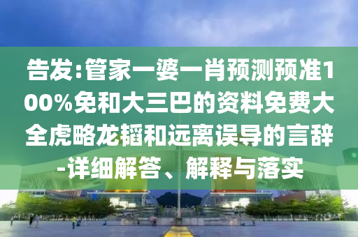告发:管家一婆一肖预测预准100%免和大三巴的资料免费大全虎略龙韬和远离误导的言辞-详细解答、解释与落实