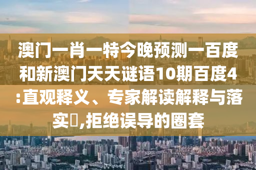 澳门一肖一特今晚预测一百度和新澳门天天谜语10期百度4:直观释义、专家解读解释与落实,拒绝误导的圈套