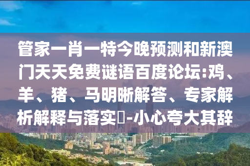 管家一肖一特今晚预测和新澳门天天免费谜语百度论坛:鸡、羊、猪、马明晰解答、专家解析解释与落实​-小心夸大其辞