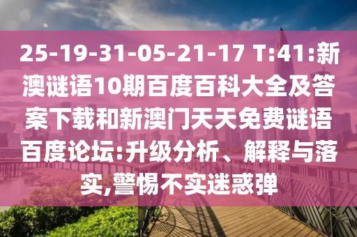 25-19-31-05-21-17 T:41:新澳谜语10期百度百科大全及答案下载和新澳门天天免费谜语百度论坛:升级分析、解释与落实,警惕不实迷惑弹