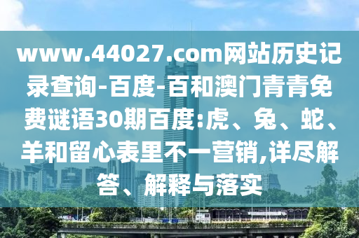 www.44027.com网站历史记录查询-百度-百和澳门青青免费谜语30期百度:虎、兔、蛇、羊和留心表里不一营销,详尽解答、解释与落实
