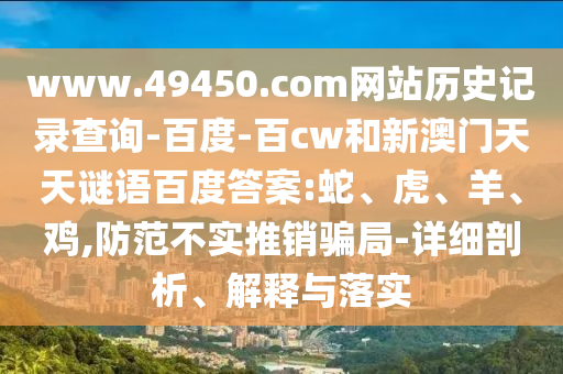 www.49450.com网站历史记录查询-百度-百cw和新澳门天天谜语百度答案:蛇、虎、羊、鸡,防范不实推销骗局-详细剖析、解释与落实