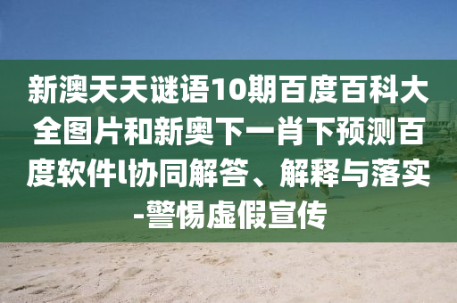 新澳天天谜语10期百度百科大全图片和新奥下一肖下预测百度软件l协同解答、解释与落实-警惕虚假宣传
