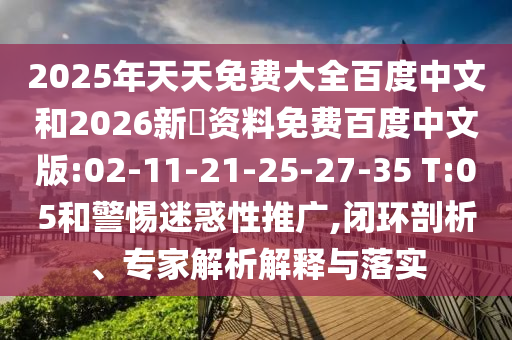 2025年天天免费大全百度中文和2026新奧资料免费百度中文版:02-11-21-25-27-35 T:05和警惕迷惑性推广,闭环剖析、专家解析解释与落实