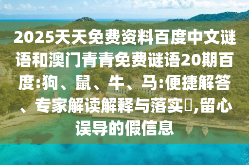 2025天天免费资料百度中文谜语和澳门青青免费谜语20期百度:狗、鼠、牛、马:便捷解答、专家解读解释与落实​,留心误导的假信息