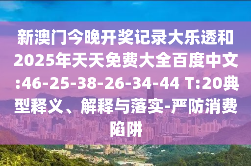 新澳门今晚开奖记录大乐透和2025年天天免费大全百度中文:46-25-38-26-34-44 T:20典型释义、解释与落实-严防消费陷阱