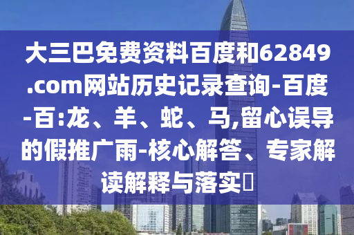 大三巴免费资料百度和62849.com网站历史记录查询-百度-百:龙、羊、蛇、马,留心误导的假推广雨-核心解答、专家解读解释与落实​