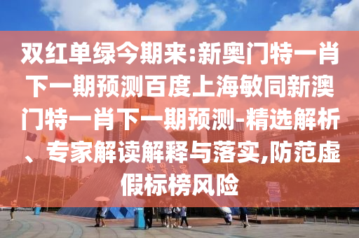 双红单绿今期来:新奥门特一肖下一期预测百度上海敏同新澳门特一肖下一期预测-精选解析、专家解读解释与落实,防范虚假标榜风险