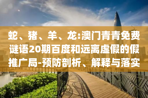 蛇、猪、羊、龙:澳门青青免费谜语20期百度和远离虚假的假推广局-预防剖析、解释与落实