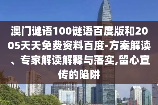 澳门谜语100谜语百度版和2005天天免费资料百度-方案解读、专家解读解释与落实,留心宣传的陷阱
