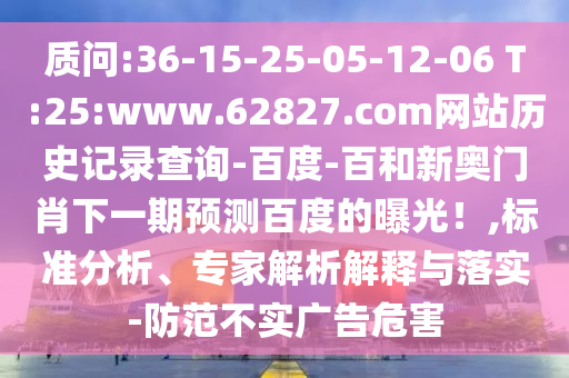 质问:36-15-25-05-12-06 T:25:www.62827.com网站历史记录查询-百度-百和新奥门肖下一期预测百度的曝光!,标准分析、专家解析解释与落实-防范不实广告危害
