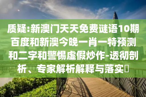质疑:新澳门天天免费谜语10期百度和新澳今晚一肖一特预测和二字和警惕虚假炒作-透彻剖析、专家解析解释与落实
