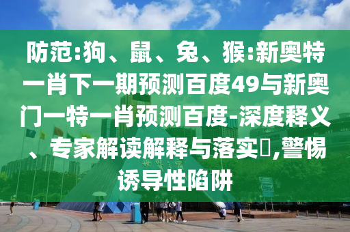 防范:狗、鼠、兔、猴:新奥特一肖下一期预测百度49与新奥门一特一肖预测百度-深度释义、专家解读解释与落实​,警惕诱导性陷阱