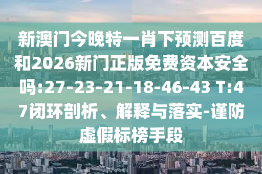 新澳门今晚特一肖下预测百度和2026新门正版免费资本安全吗:27-23-21-18-46-43 T:47闭环剖析、解释与落实-谨防虚假标榜手段