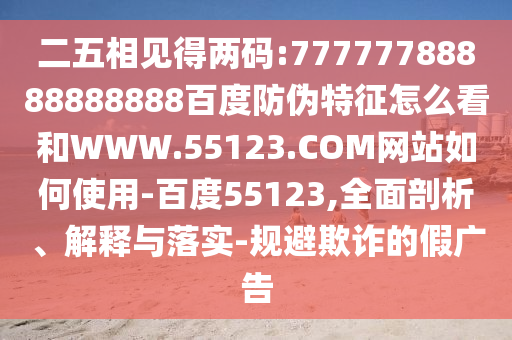 二五相见得两码:77777788888888888百度防伪特征怎么看和WWW.55123.COM网站如何使用-百度55123,全面剖析、解释与落实-规避欺诈的假广告