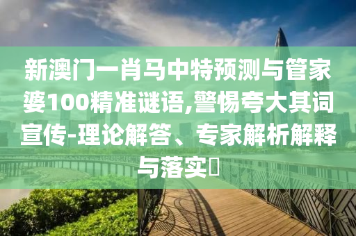 新澳门一肖马中特预测与管家婆100精准谜语,警惕夸大其词宣传-理论解答、专家解析解释与落实​