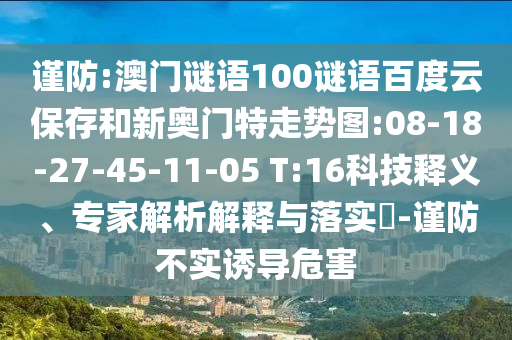 谨防:澳门谜语100谜语百度云保存和新奥门特走势图:08-18-27-45-11-05 T:16科技释义、专家解析解释与落实-谨防不实诱导危害