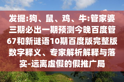 发掘:狗、鼠、鸡、牛:管家婆三期必出一期预测今晚百度管67和新谜语10期百度版完整版数字释义、专家解析解释与落实-远离虚假的假推广局