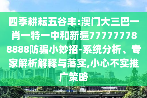 四季耕耘五谷丰:澳门大三巴一肖一特一中和新疆777777788888防骗小妙招-系统分析、专家解析解释与落实,小心不实推广策略